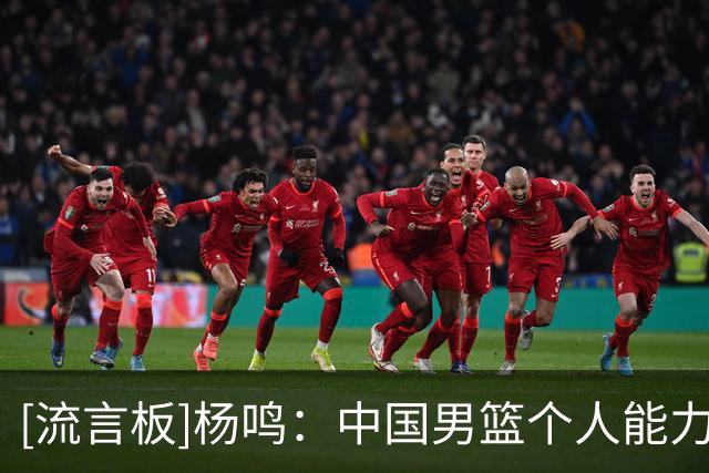 [流言板]杨鸣：中国男篮个人能力无法支撑全场，缺乏有效的传导杀伤